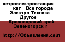 ветроэлектростанция 15-50 квт - Все города Электро-Техника » Другое   . Красноярский край,Зеленогорск г.